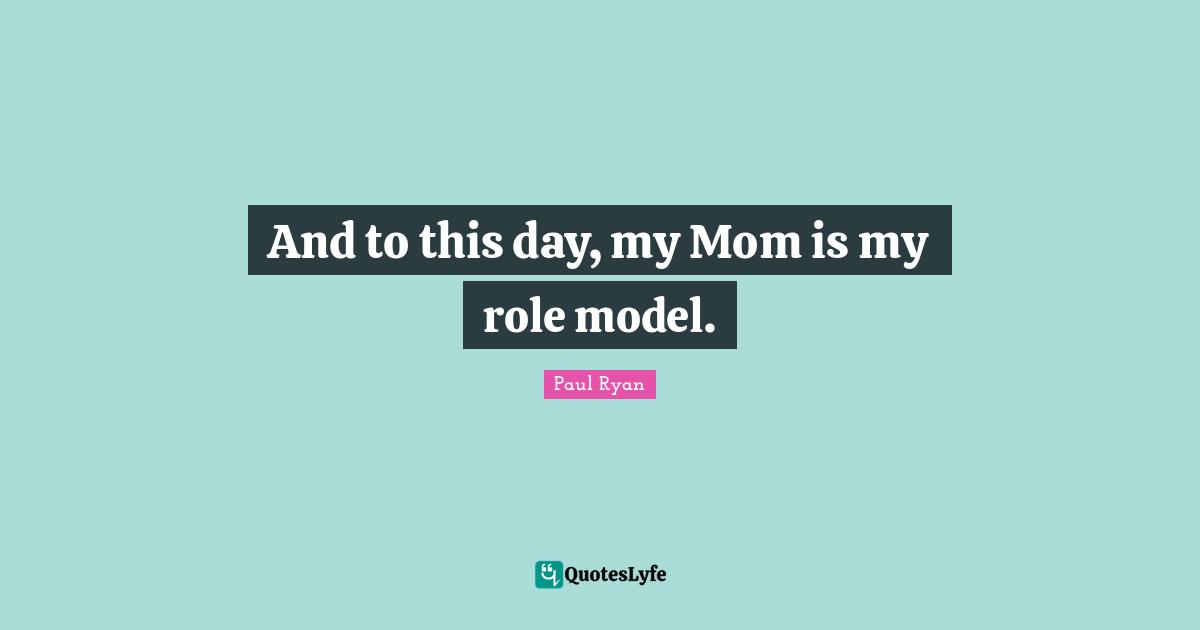 Paul Ryan Quotes: "And to this day, my Mom is my role model."