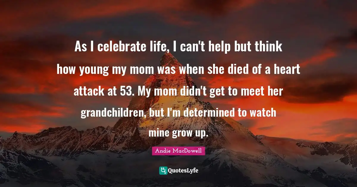 As I celebrate life, I can't help but think how young my mom was when she died of a heart attack at 53. My mom didn't get to meet her grandchildren, but I'm determined to watch mine grow up.