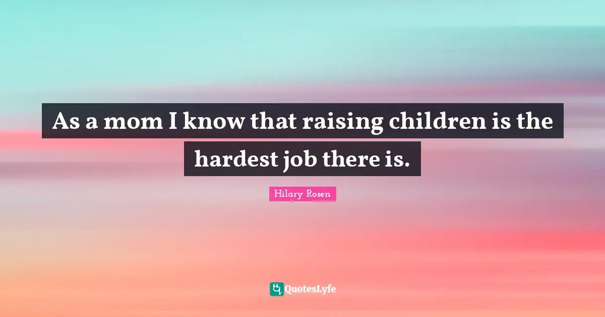 As a mom I know that raising children is the hardest job there is.