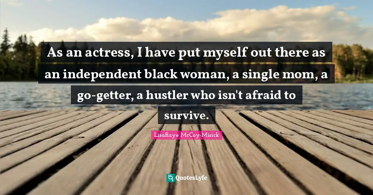 As an actress, I have put myself out there as an independent black woman, a single mom, a go-getter, a hustler who isn't afraid to survive.