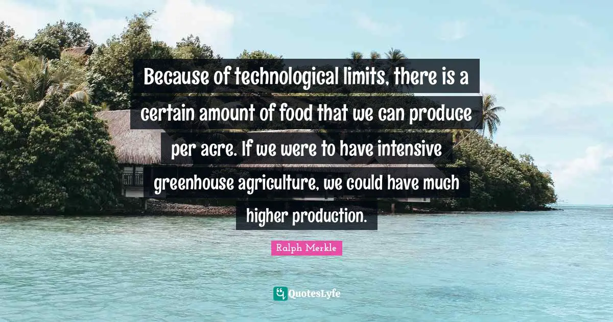 Because of technological limits, there is a certain amount of food that we can produce per acre. If we were to have intensive greenhouse agriculture, we could have much higher production.