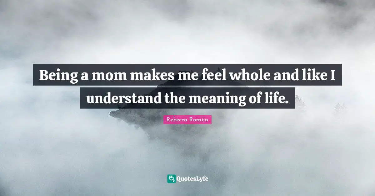 Being a mom makes me feel whole and like I understand the meaning of life.