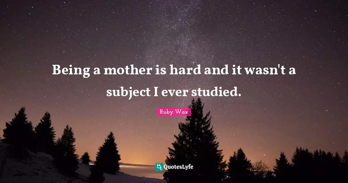 Being a mother is hard and it wasn't a subject I ever studied.