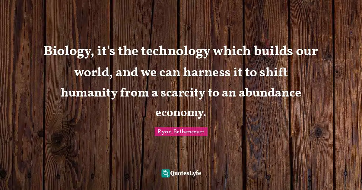 Biology, it's the technology which builds our world, and we can harness it to shift humanity from a scarcity to an abundance economy.