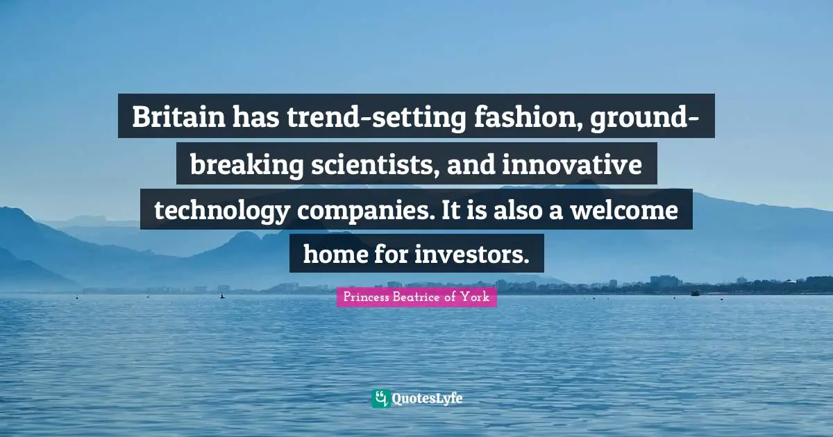 Princess Beatrice Of York Quotes: "Britain has trend-setting fashion, ground-breaking scientists, and innovative technology companies. It is also a welcome home for investors."