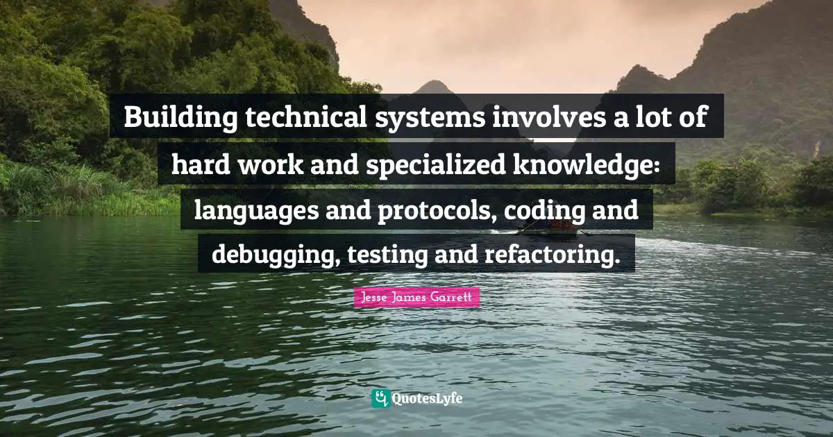 Jesse James Garrett Quotes: "Building technical systems involves a lot of hard work and specialized knowledge: languages and protocols, coding and debugging, testing and refactoring."