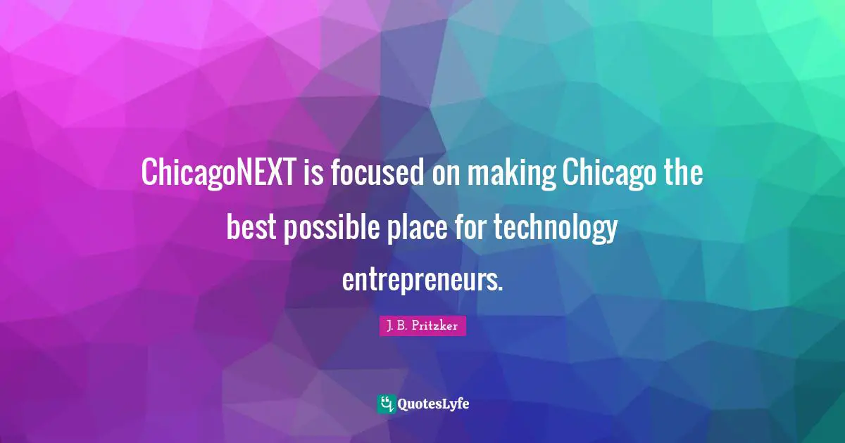 J. B. Pritzker Quotes: "ChicagoNEXT is focused on making Chicago the best possible place for technology entrepreneurs."