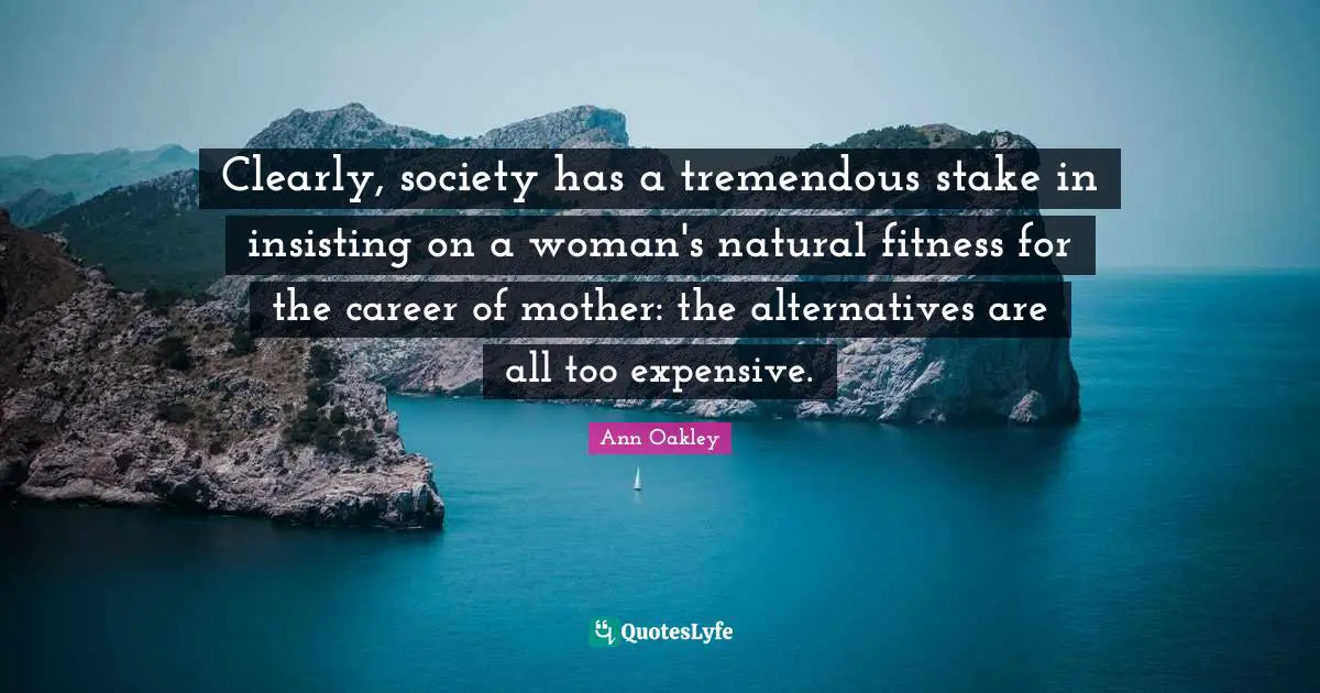 Fitness Quotes: "Clearly, society has a tremendous stake in insisting on a woman's natural fitness for the career of mother: the alternatives are all too expensive."