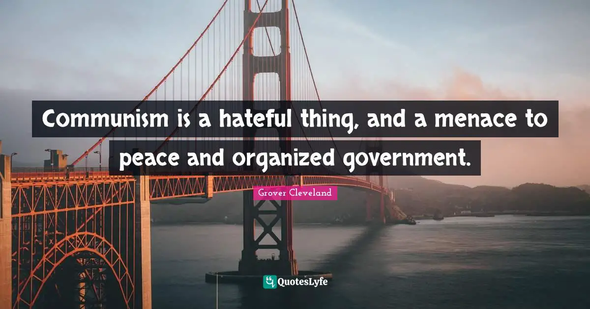 Communism is a hateful thing, and a menace to peace and organized government.