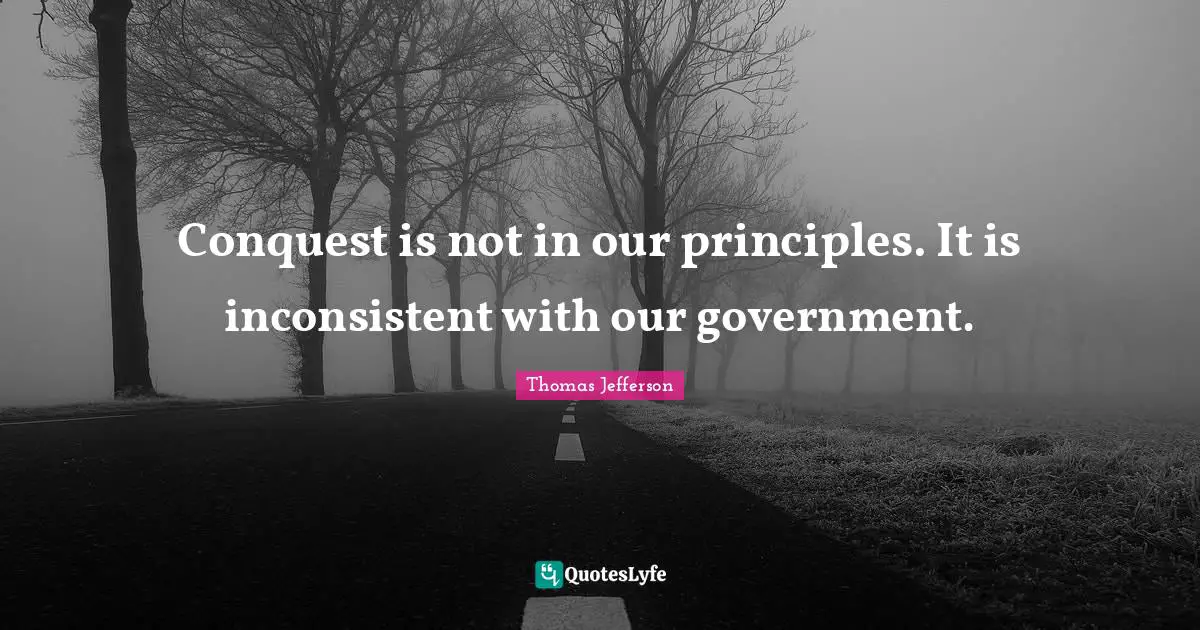 Conquest is not in our principles. It is inconsistent with our government.