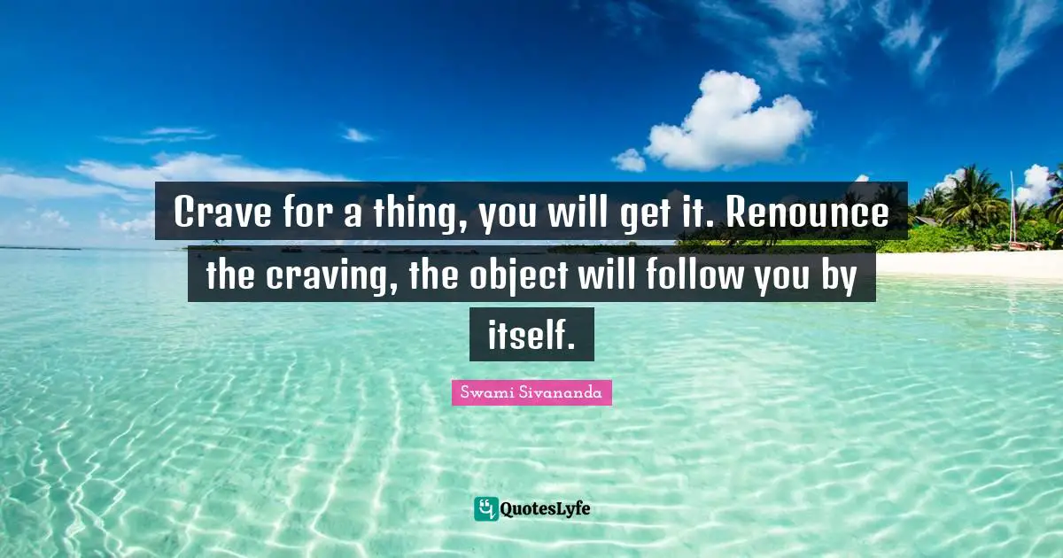 Swami Sivananda Quotes: "Crave for a thing, you will get it. Renounce the craving, the object will follow you by itself."