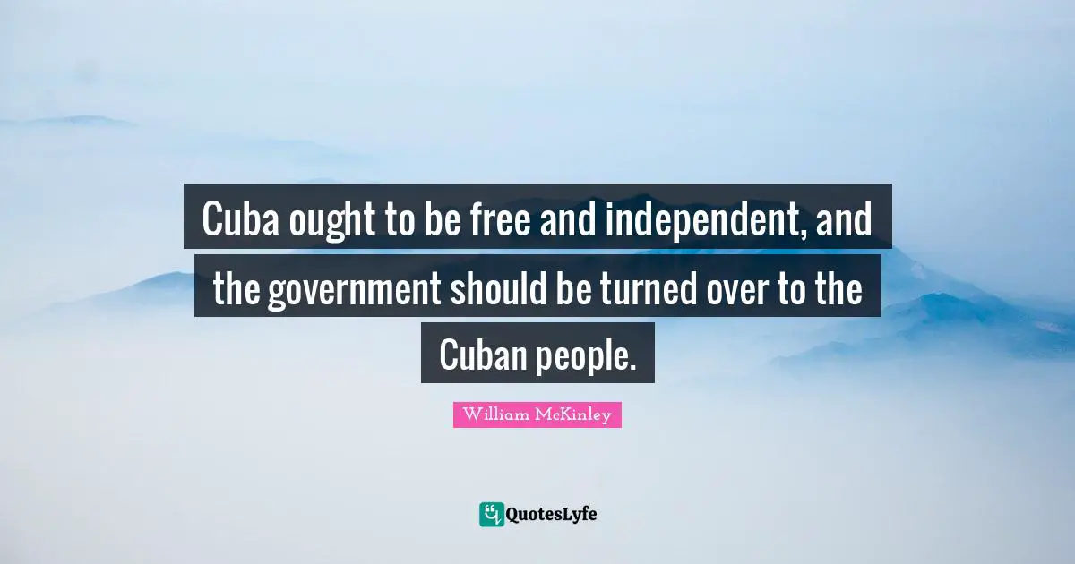Cuba ought to be free and independent, and the government should be turned over to the Cuban people.