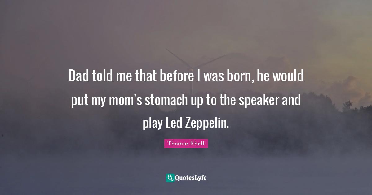Dad told me that before I was born, he would put my mom's stomach up to the speaker and play Led Zeppelin.