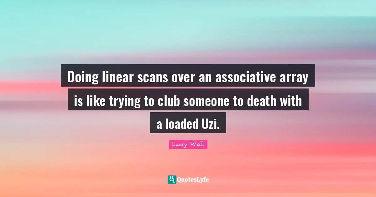 Larry Wall Quotes: "Doing linear scans over an associative array is like trying to club someone to death with a loaded Uzi."