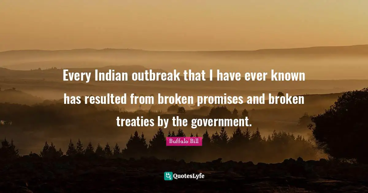 Every Indian outbreak that I have ever known has resulted from broken promises and broken treaties by the government.