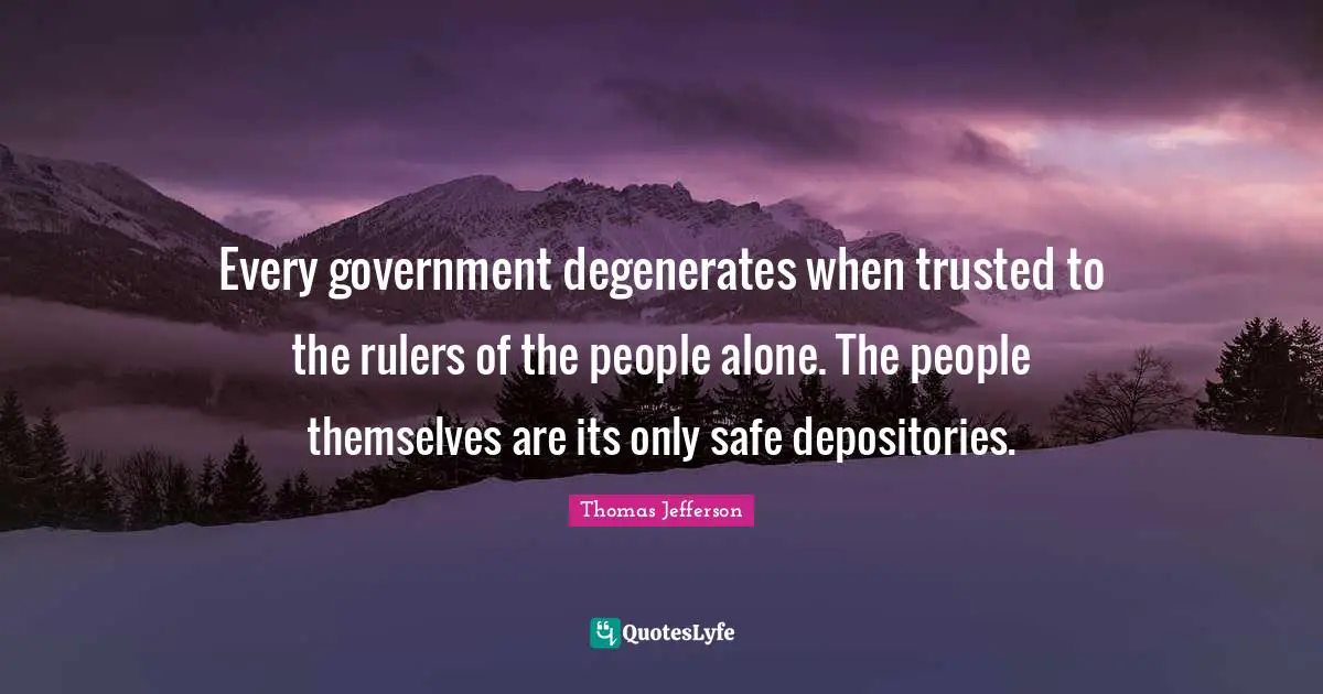 Every government degenerates when trusted to the rulers of the people alone. The people themselves are its only safe depositories.