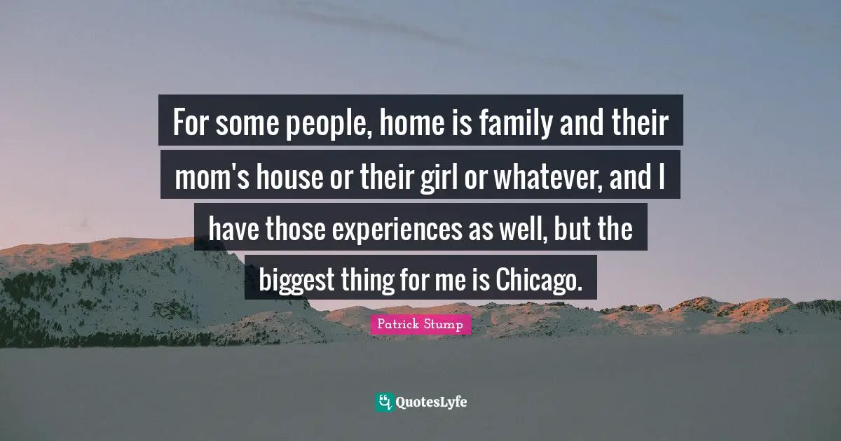 For some people, home is family and their mom's house or their girl or whatever, and I have those experiences as well, but the biggest thing for me is Chicago.