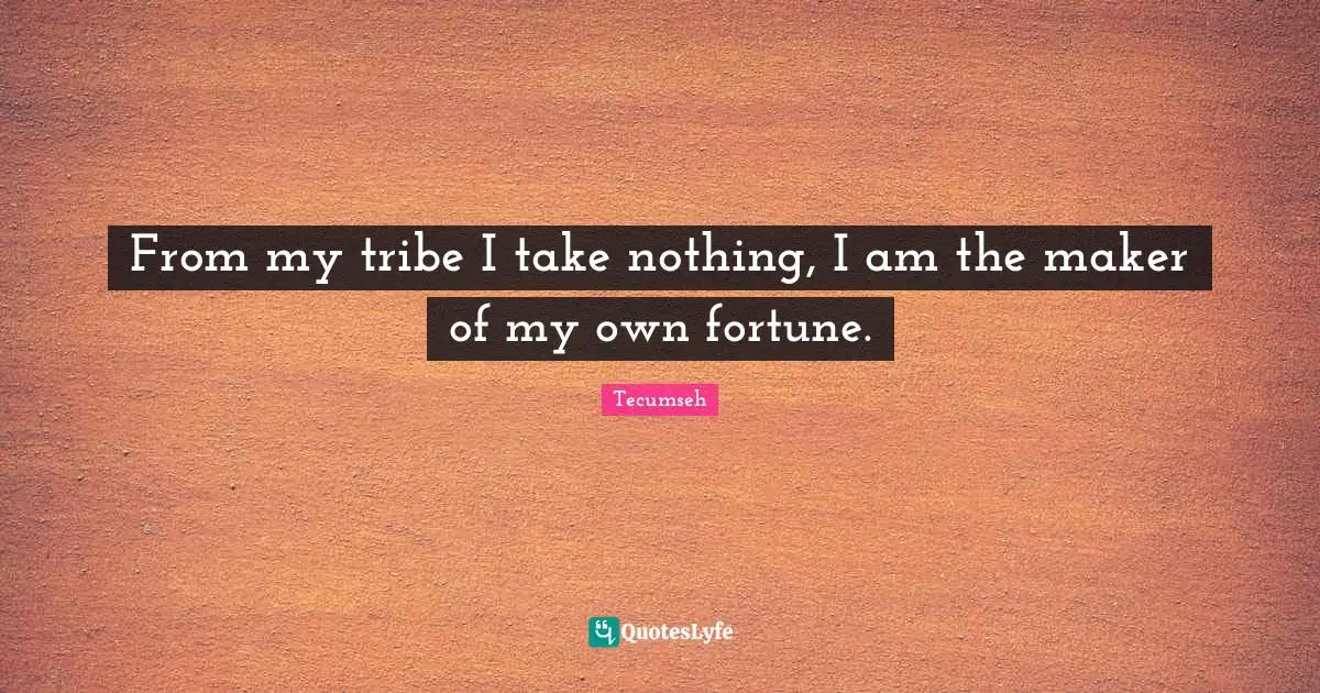 From my tribe I take nothing, I am the maker of my own fortune.