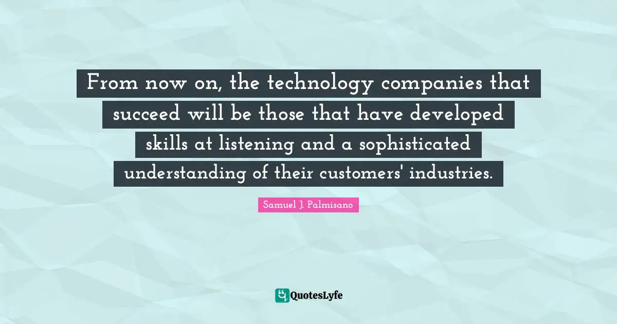 From now on, the technology companies that succeed will be those that have developed skills at listening and a sophisticated understanding of their customers' industries.