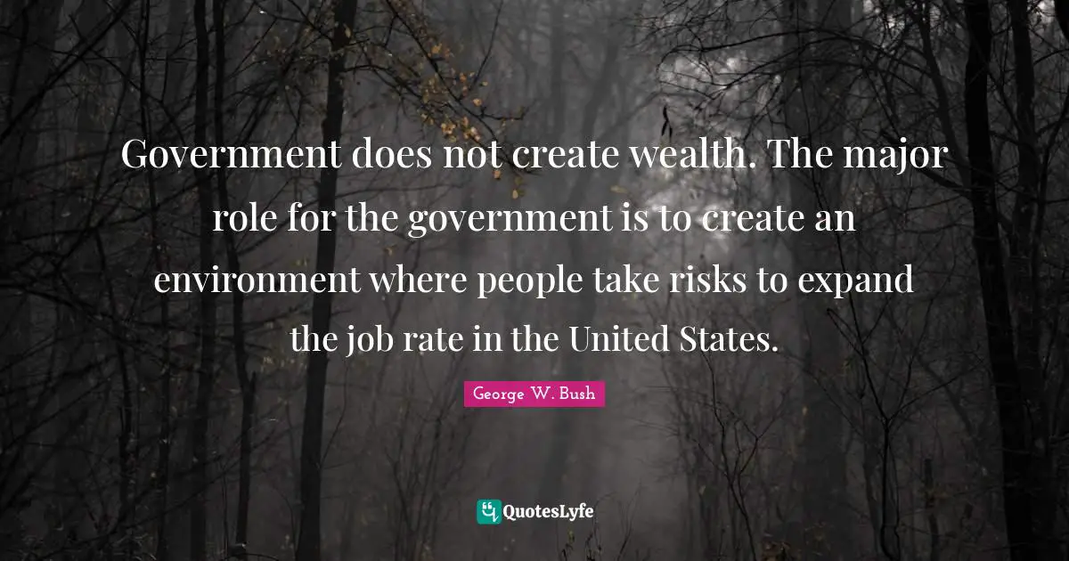 Government does not create wealth. The major role for the government is to create an environment where people take risks to expand the job rate in the United States.