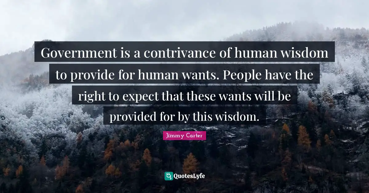 Government is a contrivance of human wisdom to provide for human wants. People have the right to expect that these wants will be provided for by this wisdom.
