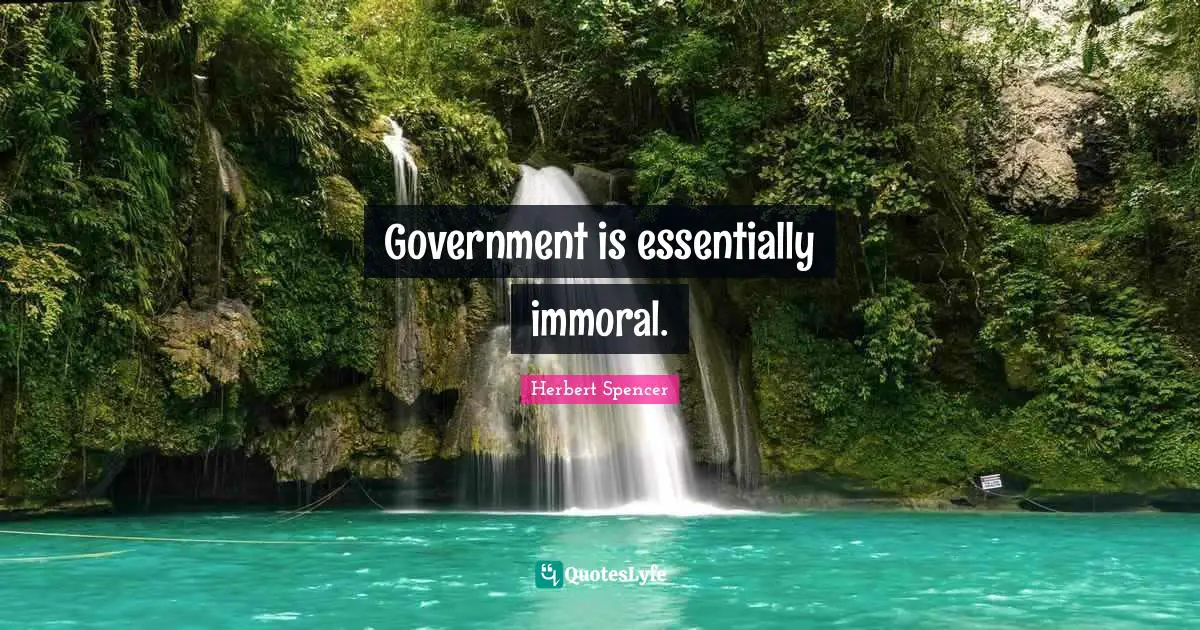 Herbert Spencer Quotes: "Government is essentially immoral."