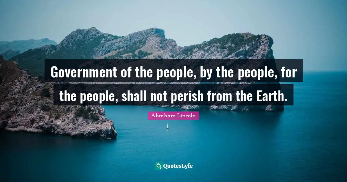 Government of the people, by the people, for the people, shall not perish from the Earth.