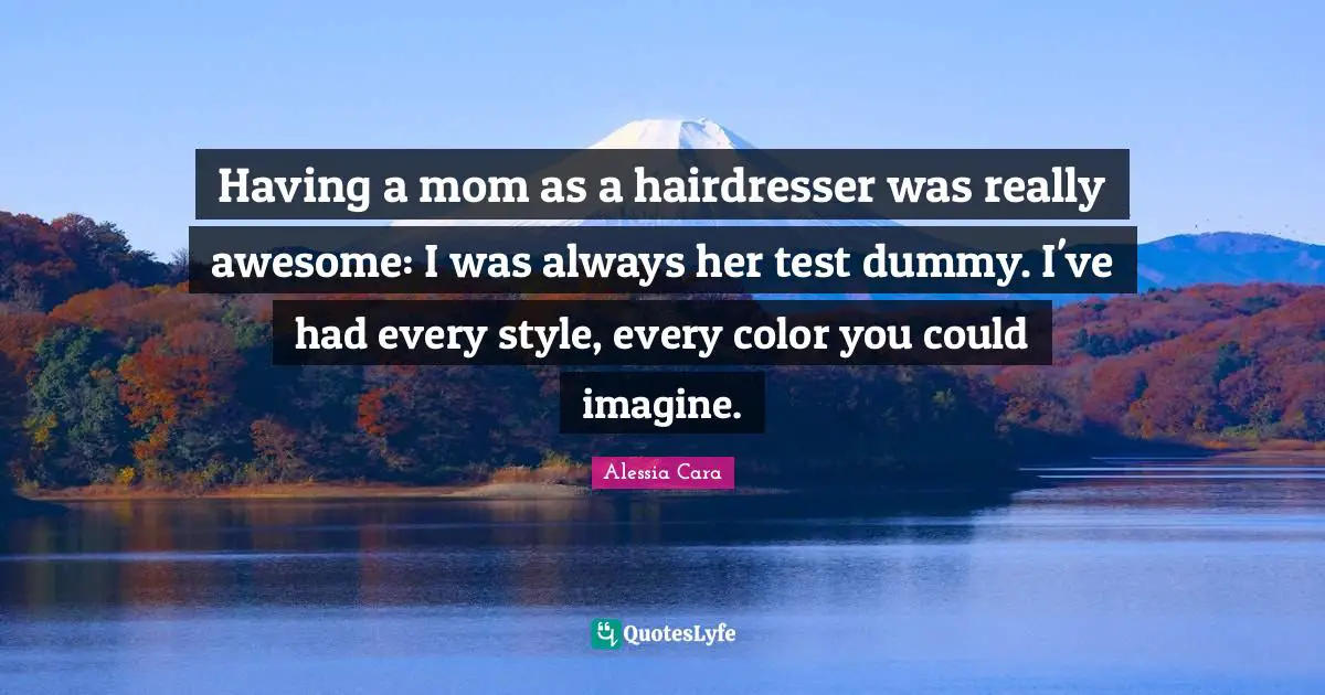 Having a mom as a hairdresser was really awesome: I was always her test dummy. I've had every style, every color you could imagine.