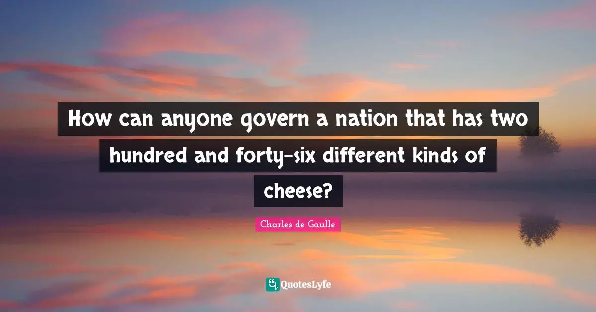 How can anyone govern a nation that has two hundred and forty-six different kinds of cheese?