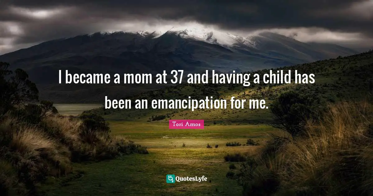 I became a mom at 37 and having a child has been an emancipation for me.