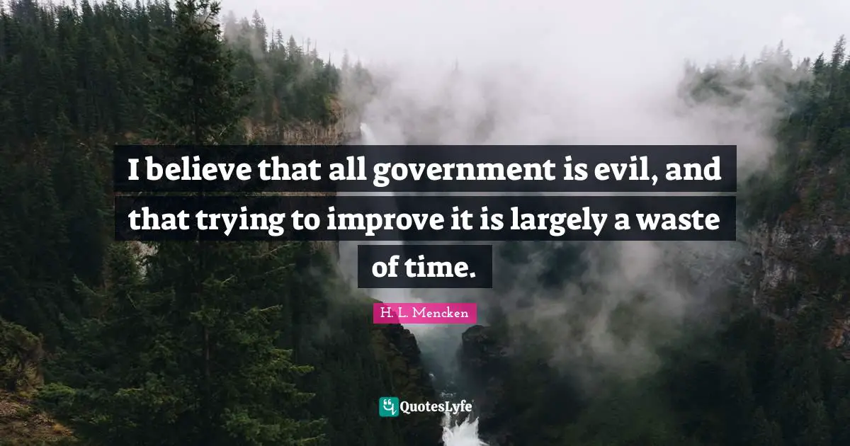 H. L. Mencken Quotes: I believe that all government is evil, and that trying to improve it is largely a waste of time.