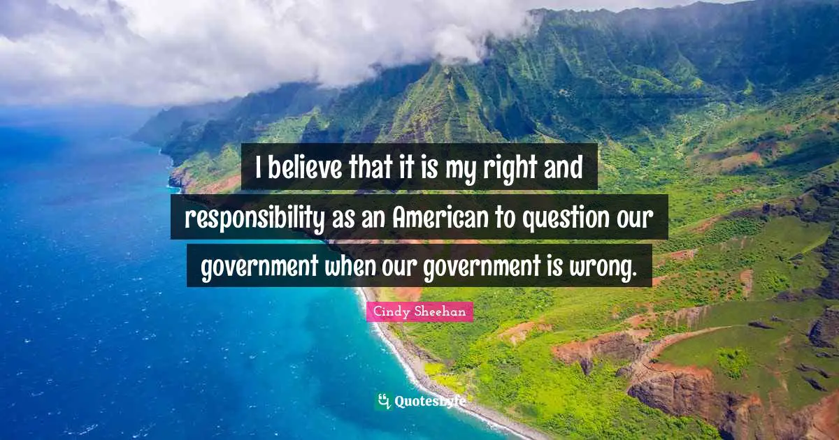 I believe that it is my right and responsibility as an American to question our government when our government is wrong.