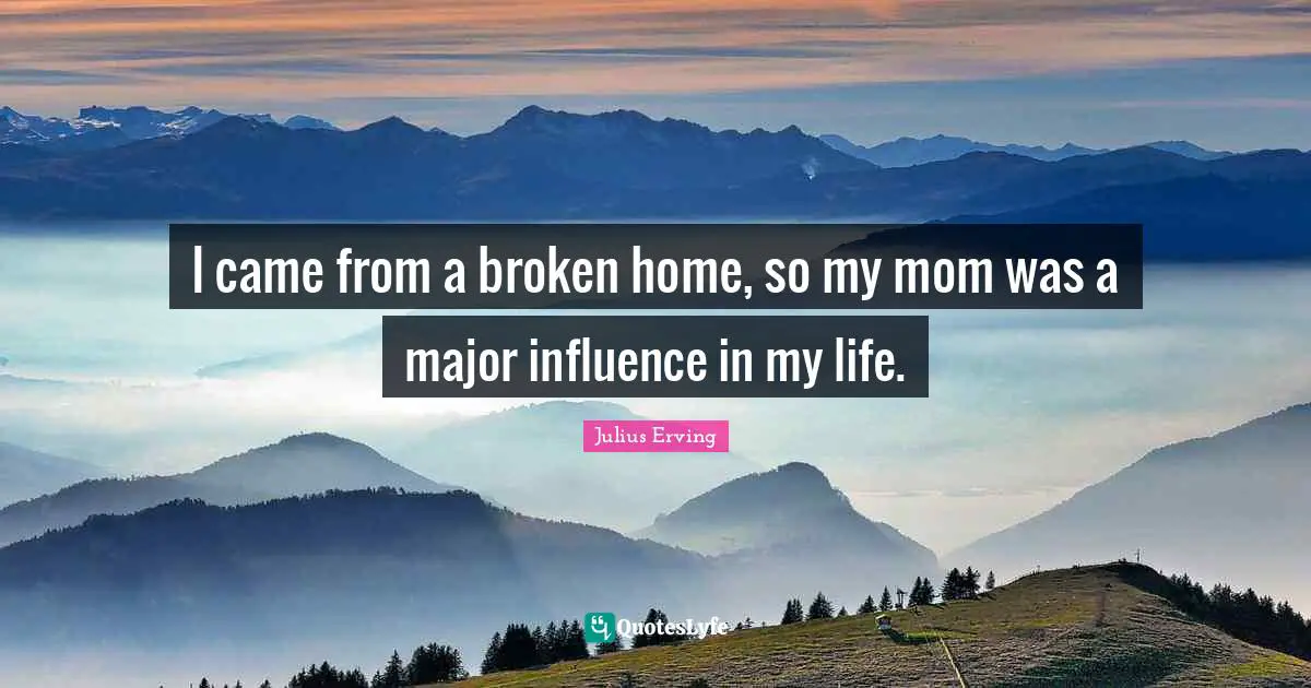 I came from a broken home, so my mom was a major influence in my life.