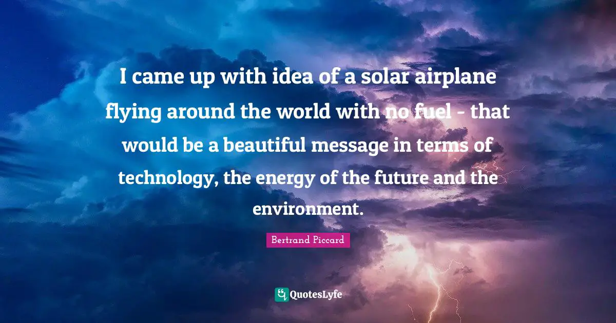 I came up with idea of a solar airplane flying around the world with no fuel - that would be a beautiful message in terms of technology, the energy of the future and the environment.