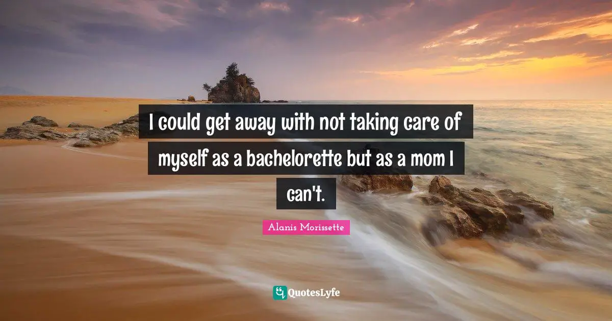 I could get away with not taking care of myself as a bachelorette but as a mom I can't.