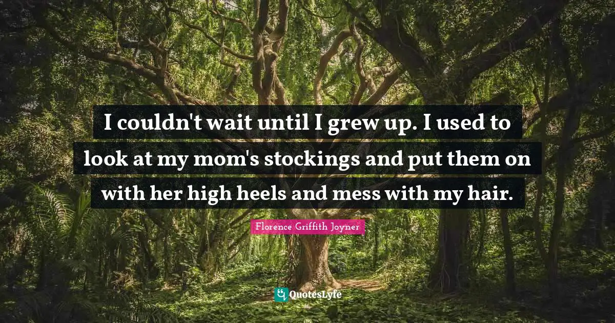 I couldn't wait until I grew up. I used to look at my mom's stockings and put them on with her high heels and mess with my hair.