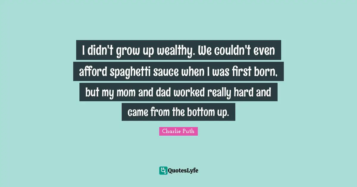 I didn't grow up wealthy. We couldn't even afford spaghetti sauce when I was first born, but my mom and dad worked really hard and came from the bottom up.