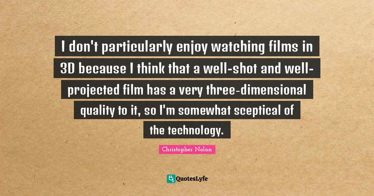 Christopher Nolan Quotes: "I don't particularly enjoy watching films in 3D because I think that a well-shot and well-projected film has a very three-dimensional quality to it, so I'm somewhat sceptical of the technology."
