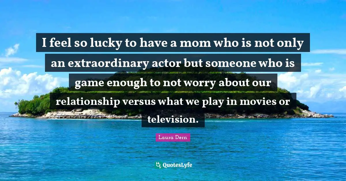 I feel so lucky to have a mom who is not only an extraordinary actor but someone who is game enough to not worry about our relationship versus what we play in movies or television.