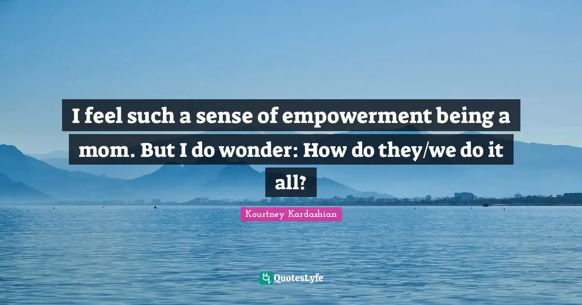 I feel such a sense of empowerment being a mom. But I do wonder: How do they/we do it all?