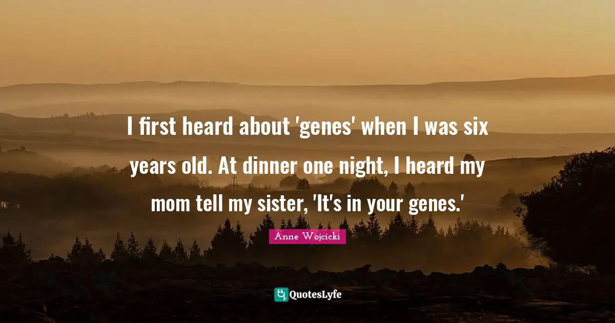 I first heard about 'genes' when I was six years old. At dinner one night, I heard my mom tell my sister, 'It's in your genes.'