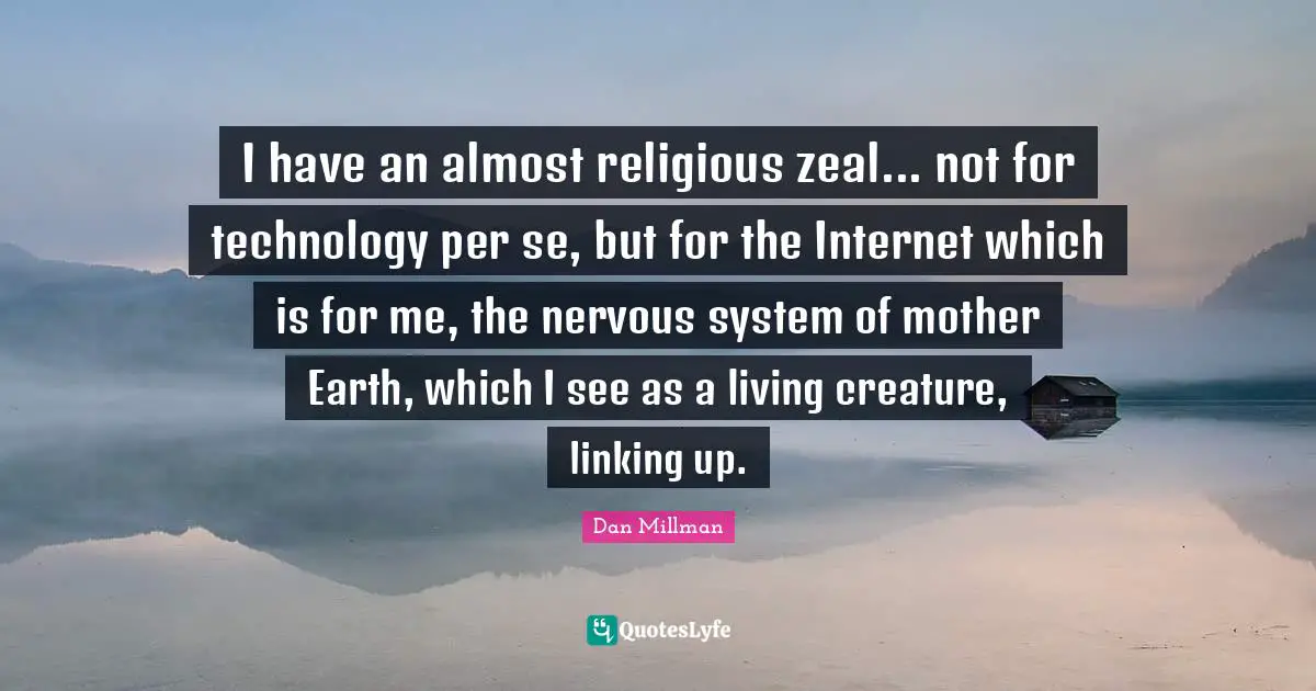 I have an almost religious zeal... not for technology per se, but for the Internet which is for me, the nervous system of mother Earth, which I see as a living creature, linking up.