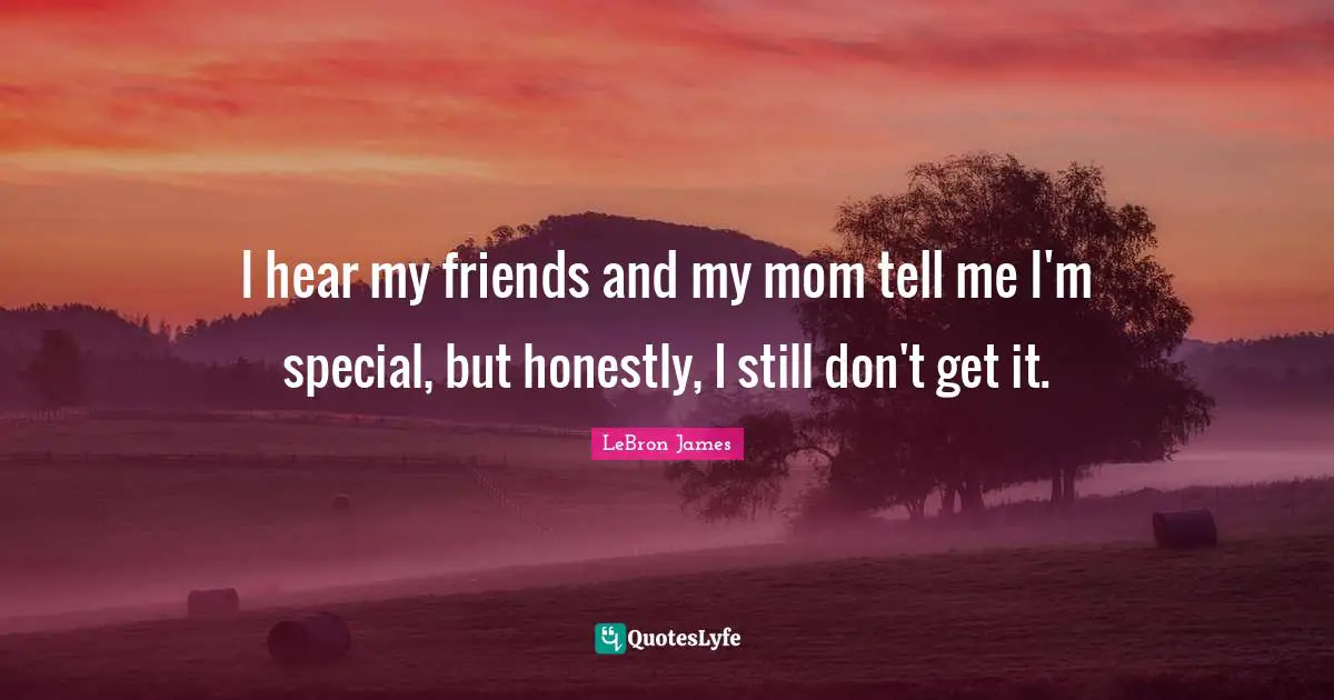 I hear my friends and my mom tell me I'm special, but honestly, I still don't get it.