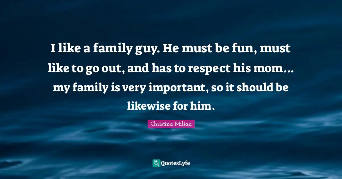 I like a family guy. He must be fun, must like to go out, and has to respect his mom... my family is very important, so it should be likewise for him.