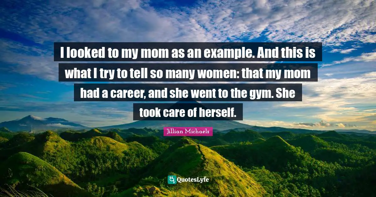 I looked to my mom as an example. And this is what I try to tell so many women: that my mom had a career, and she went to the gym. She took care of herself.
