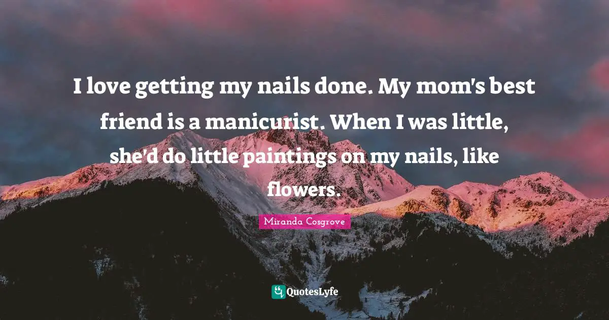 Miranda Cosgrove Quotes: "I love getting my nails done. My mom's best friend is a manicurist. When I was little, she'd do little paintings on my nails, like flowers."