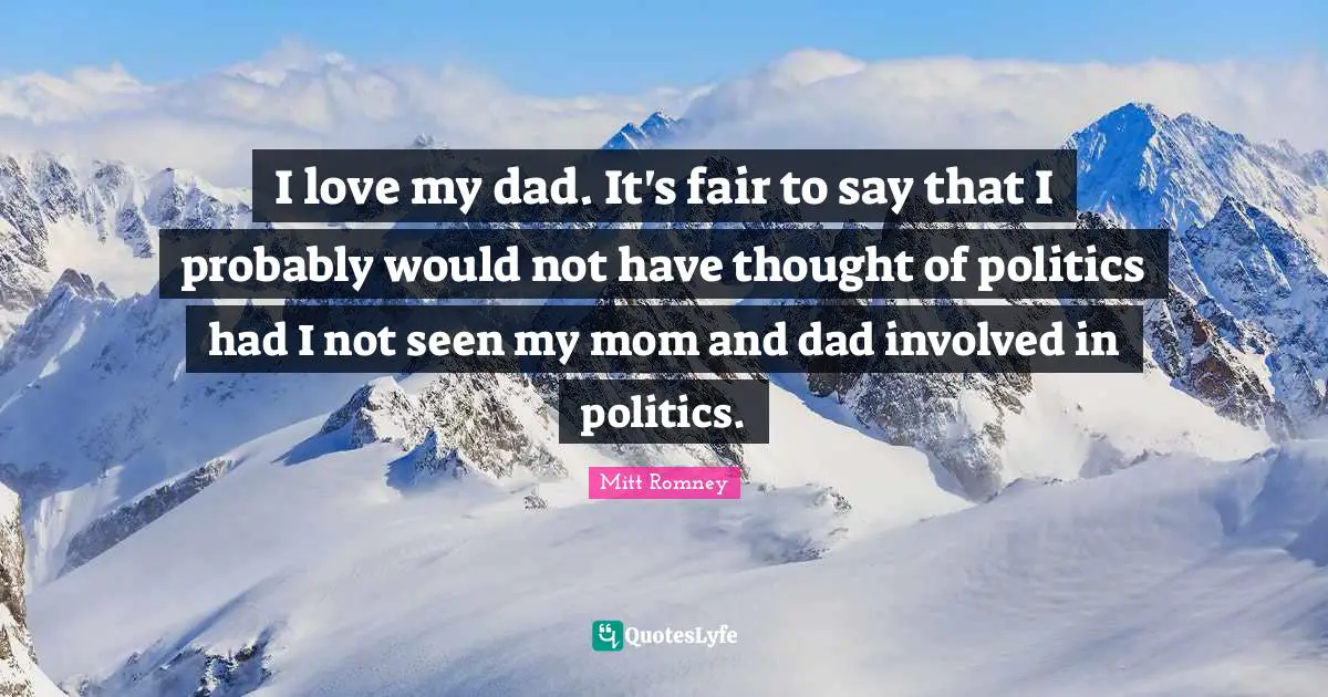 I love my dad. It's fair to say that I probably would not have thought of politics had I not seen my mom and dad involved in politics.