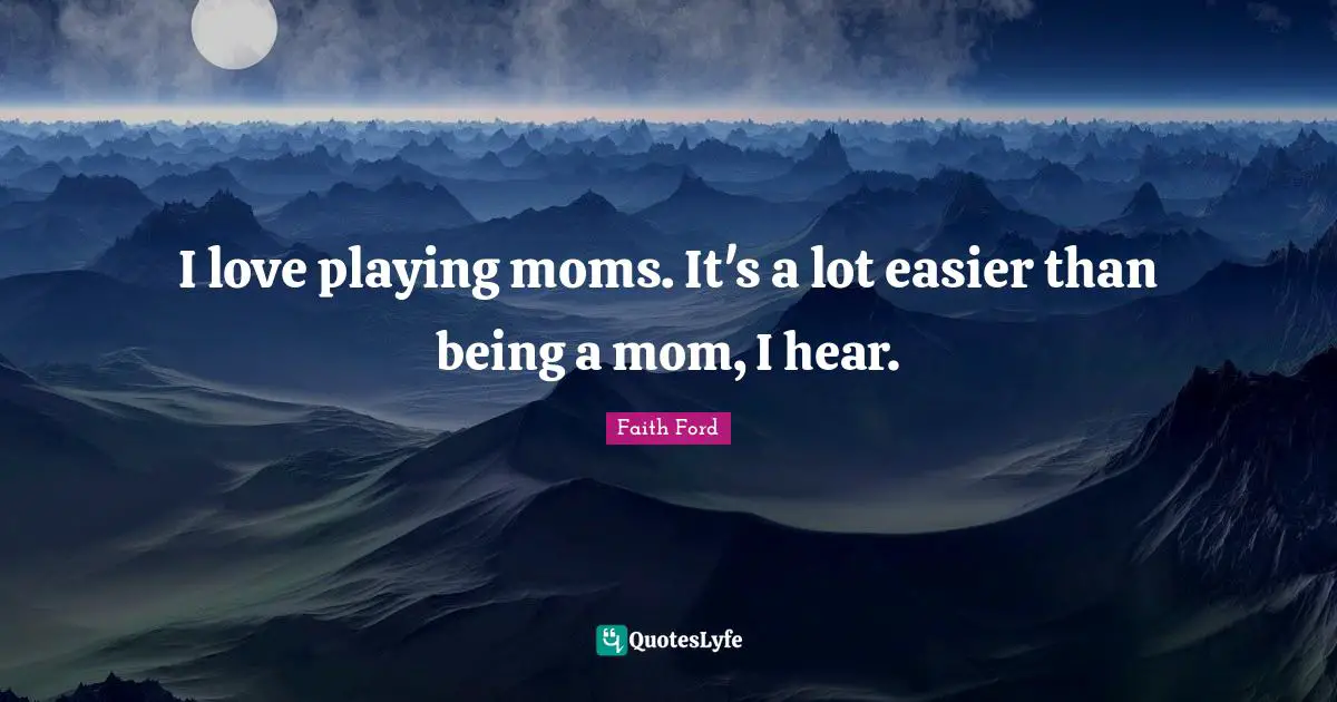 I love playing moms. It's a lot easier than being a mom, I hear.