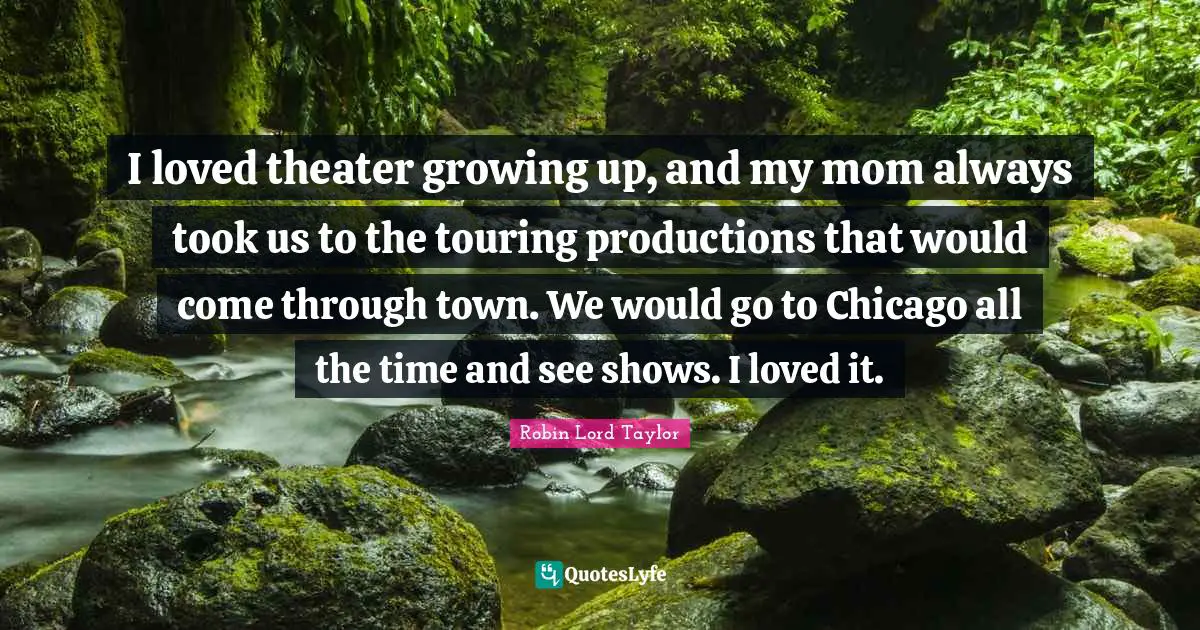 I loved theater growing up, and my mom always took us to the touring productions that would come through town. We would go to Chicago all the time and see shows. I loved it.