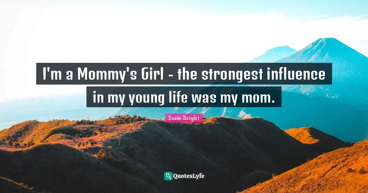 I'm a Mommy's Girl - the strongest influence in my young life was my mom.
